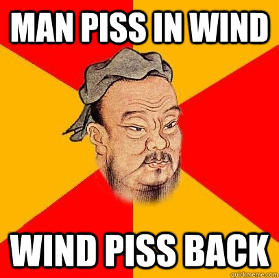 man piss in wind wind piss back  Confucius says