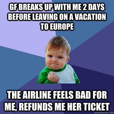 GF breaks up with me 2 days before leaving on a vacation to Europe the airline feels bad for me, refunds me her ticket  Success Kid