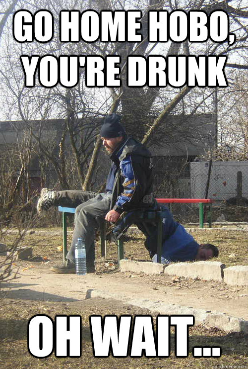 Go home hobo, you're drunk oh wait...  Drunk Hobo