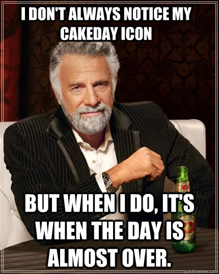 I don't always notice my cakeday icon But when I do, it's when the day is almost over.  The Most Interesting Man In The World