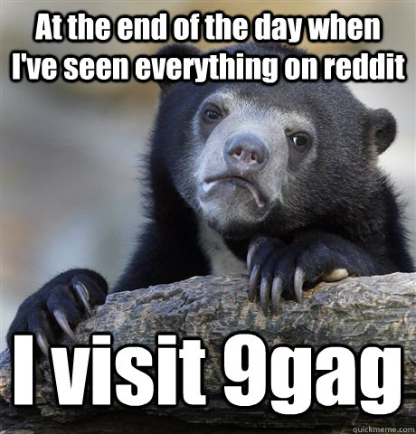 At the end of the day when I've seen everything on reddit I visit 9gag - At the end of the day when I've seen everything on reddit I visit 9gag  Confession Bear