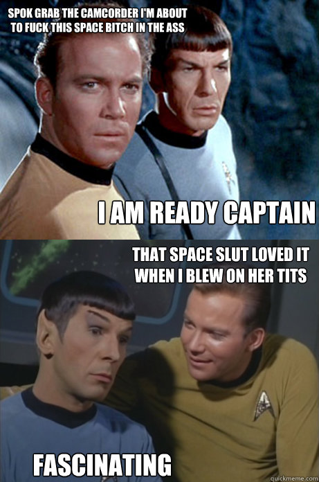 i am ready captain spok grab the camcorder i'm about to fuck this space bitch in the ass that space slut loved it when i blew on her tits fascinating   Kirk and Spock