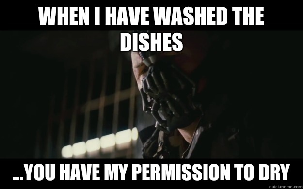 when I have washed the dishes ...you have my permission to dry  Badass Bane