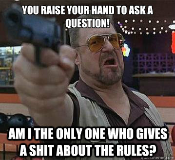 You raise your hand to ask a question! Am I the only one who gives a shit about the rules?   Pedantic Walter