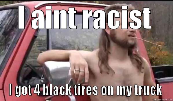 I AINT RACIST I GOT 4 BLACK TIRES ON MY TRUCK Almost Politically Correct Redneck