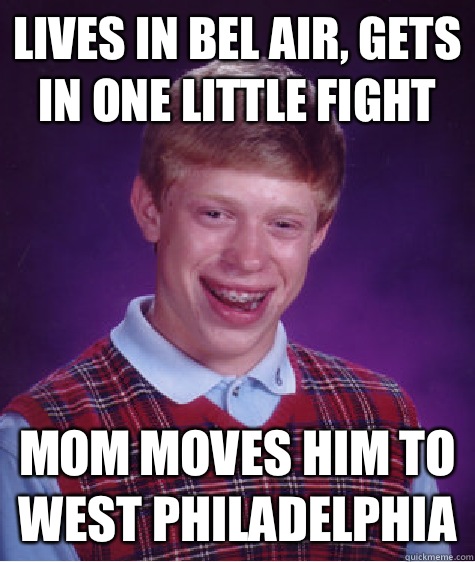 Lives in bel air, gets in one little fight  Mom moves him to west Philadelphia   Bad Luck Brian