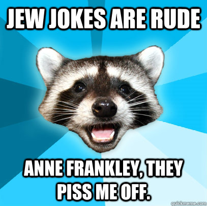 jew jokes are rude Anne Frankley, they piss me off.  Lame Pun Coon