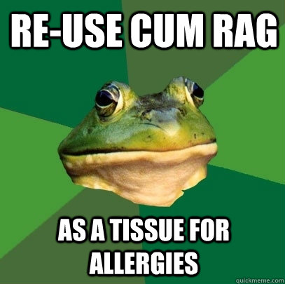 Re-use cum rag as a tissue for allergies  Foul Bachelor Frog