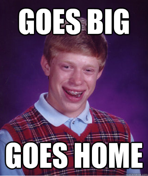 goes big goes home - goes big goes home  Bad Luck Brian