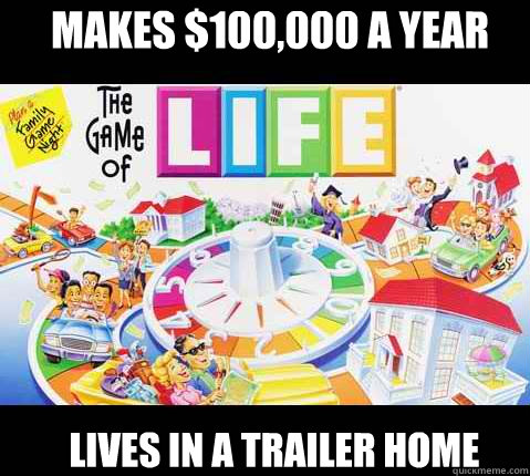 Makes $100,000 a year lives in a trailer home - Makes $100,000 a year lives in a trailer home  Game of Life