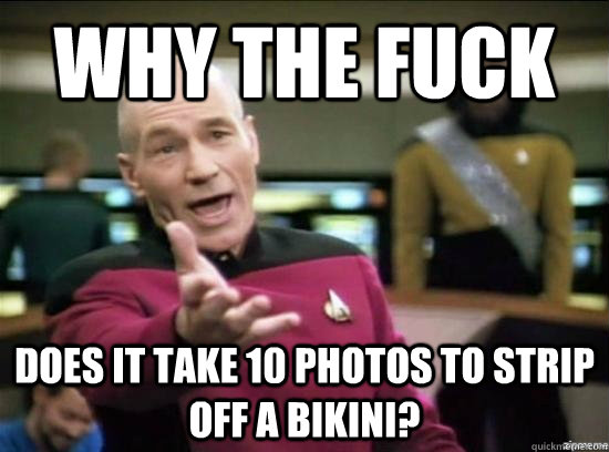 Why the fuck does it take 10 photos to strip off a bikini?  Annoyed Picard HD