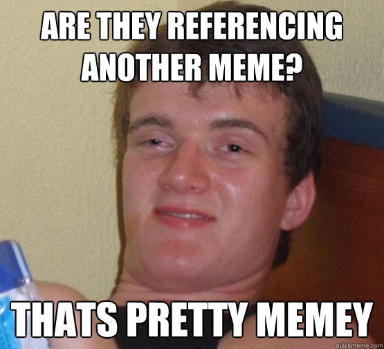 are they referencing another meme? thats pretty memey - are they referencing another meme? thats pretty memey  stoner guy
