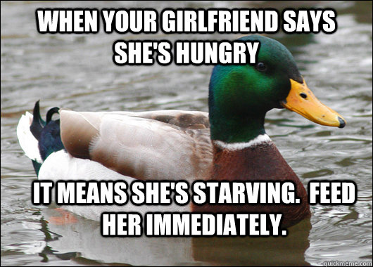 When your girlfriend says she's hungry It means she's starving.  Feed her immediately.  Actual Advice Mallard