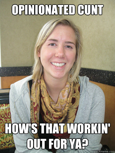 Opinionated cunt how's that workin' out for ya? - Opinionated cunt how's that workin' out for ya?  ALYSSA BEREZNAK
