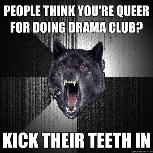 People think you're queer for doing drama club? Kick their teeth in  Insanity Wolf