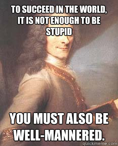 To succeed in the world,
it is not enough to be stupid You must also be well-mannered. - To succeed in the world,
it is not enough to be stupid You must also be well-mannered.  Voltaire