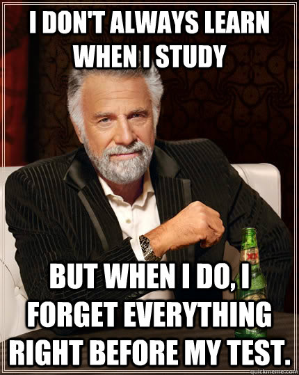 I don't always learn when I study but when I do, I forget everything right before my test.  The Most Interesting Man In The World