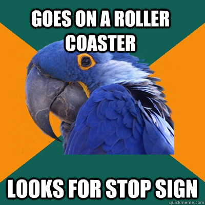 Goes on a roller coaster looks for stop sign  Paranoid Parrot