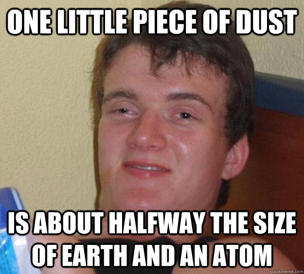 One little piece of dust  is about halfway the size of earth and an atom - One little piece of dust  is about halfway the size of earth and an atom  10 Guy