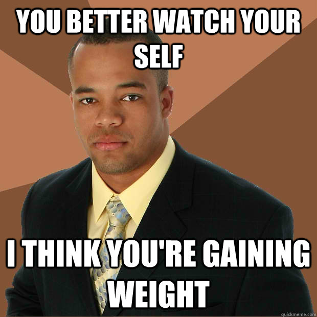 you better watch your self i think you're gaining weight  Successful Black Man