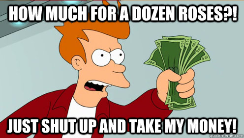 how much for a dozen roses?! Just Shut up and take my money!  Fry shut up and take my money credit card