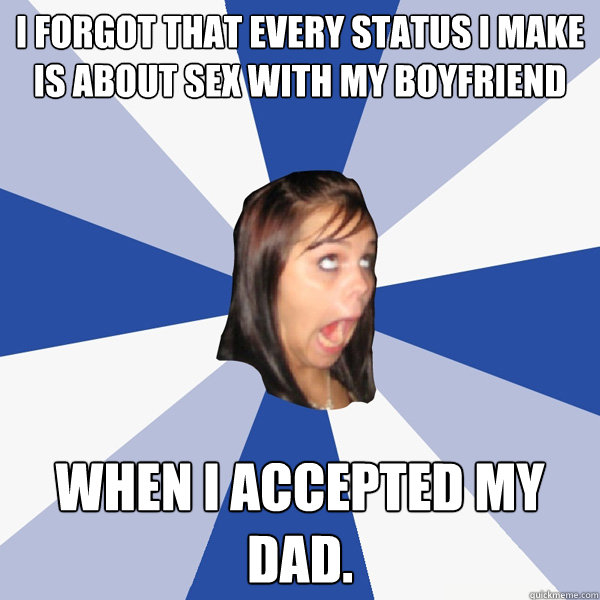 i forgot that every status i make is about sex with my boyfriend when i accepted my dad.  Annoying Facebook Girl