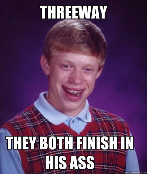threeway they both finish in his ass  Bad Luck Brian