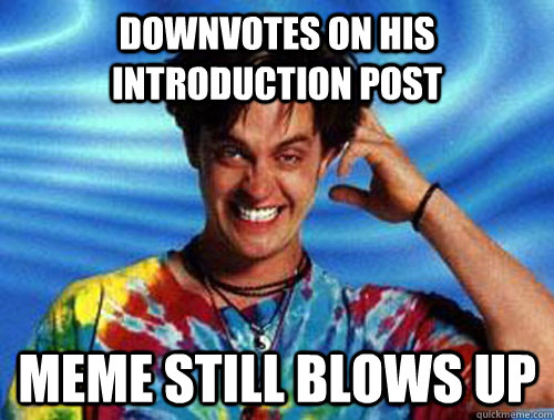 downvotes on his introduction post meme still blows up  Introducing Stoner Ent