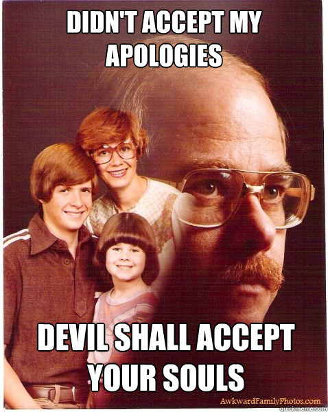 DIDN'T ACCEPT MY APOLOGIES DEVIL SHALL ACCEPT YOUR SOULS  Vengeance Dad