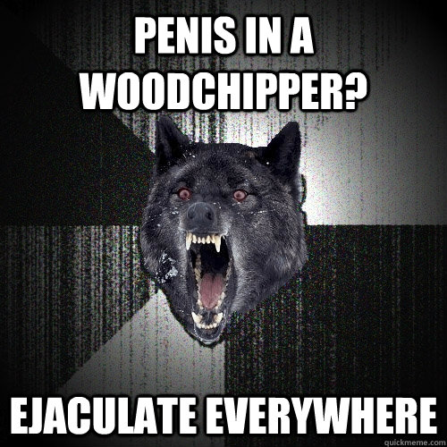 PENIS IN A WOODCHIPPER? EJACULATE EVERYWHERE  Insanity Wolf