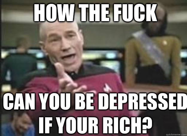 HOW THE FUCK CAN YOU BE DEPRESSED IF YOUR RICH?  how the fuck