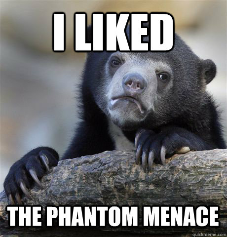 I LIKED THE PHANTOM MENACE  Confession Bear