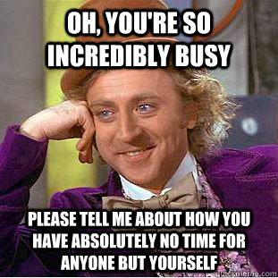 Oh, you're so incredibly busy Please tell me about how you have absolutely no time for anyone but yourself  Condescending Wonka