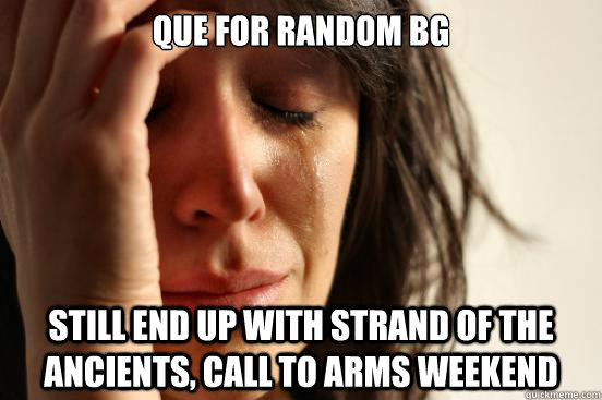 Que for random BG  still end up with strand of the ancients, call to arms weekend  First World Problems
