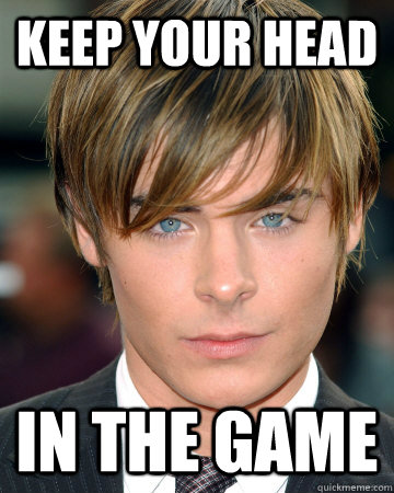 KEEP YOUR HEAD IN THE GAME - KEEP YOUR HEAD IN THE GAME  ZAC EFFRON ADVICE