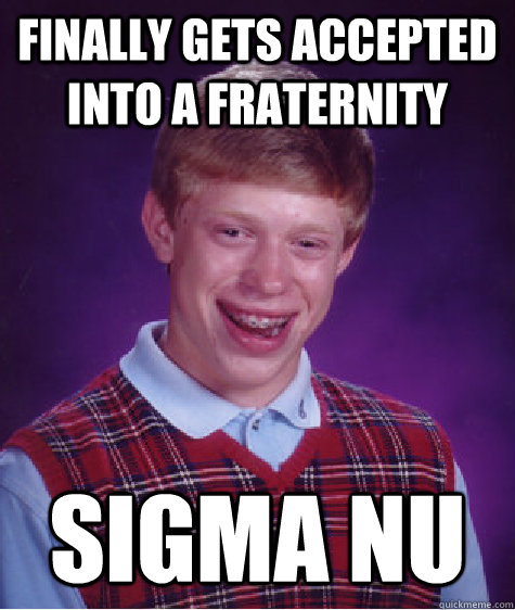 Finally gets accepted into a fraternity Sigma Nu - Finally gets accepted into a fraternity Sigma Nu  Bad Luck Brian