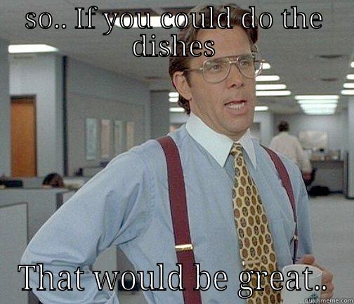 SO.. IF YOU COULD DO THE DISHES THAT WOULD BE GREAT.. Misc