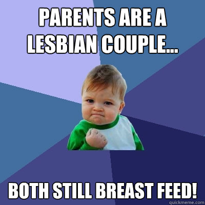 Parents are a lesbian couple... both still breast feed! - Parents are a lesbian couple... both still breast feed!  Success Kid