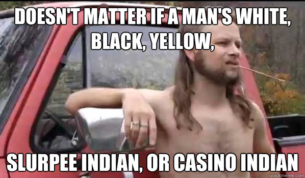 Doesn't matter if a man's white, black, yellow, slurpee indian, or casino indian  Almost Politically Correct Redneck