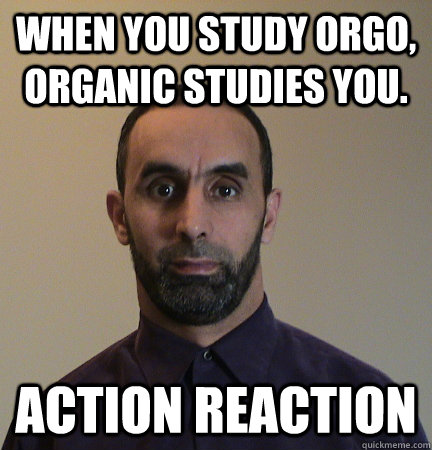 WHEN YOU STUDY ORGO, ORGANIC STUDIES YOU. ACTION REACTION  