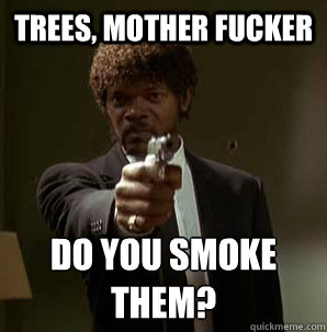 trees, Mother Fucker Do you smoke them?
 - trees, Mother Fucker Do you smoke them?
  Samuel L Pulp Fiction