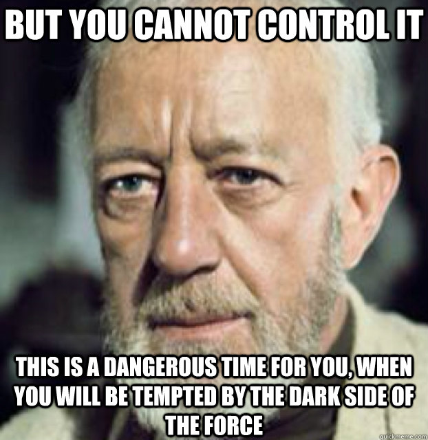 But you cannot control it this is a dangerous time for you, when you will be tempted by the dark side of the force  