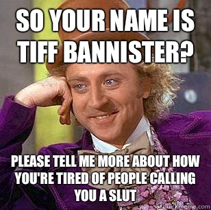 So your name is Tiff Bannister? Please tell me more about how you're tired of people calling you a slut  Condescending Wonka