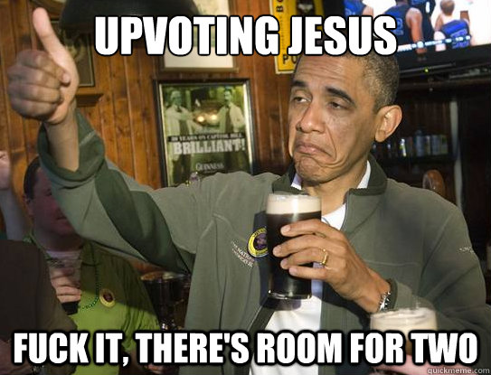 Upvoting Jesus  Fuck it, there's room for two  Upvoting Obama