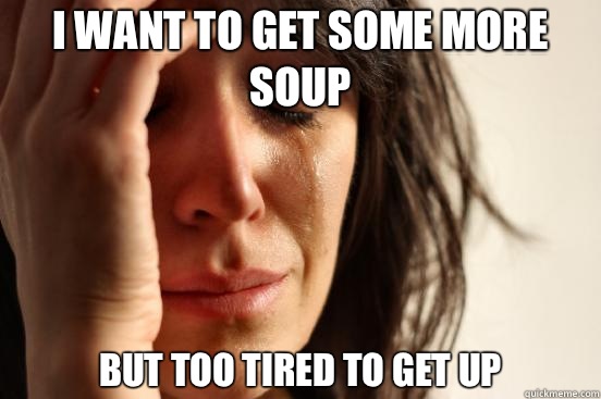 I want to get some more soup But too tired to get up - I want to get some more soup But too tired to get up  First World Problems