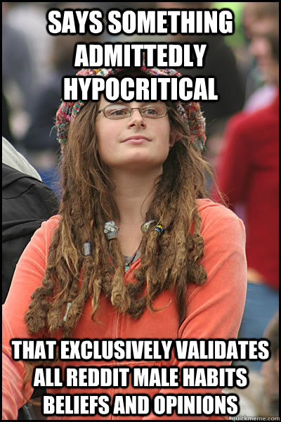 Says something admittedly hypocritical That exclusively validates all reddit male habits beliefs and opinions - Says something admittedly hypocritical That exclusively validates all reddit male habits beliefs and opinions  Bad Argument Hippie