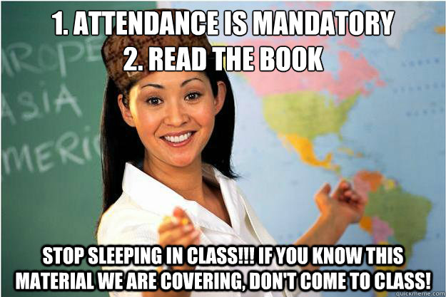 1. Attendance is mandatory
2. Read the book Stop sleeping in class!!! If you know this material we are covering, don't come to class!  Scumbag Teacher