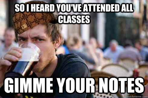 so i heard you've attended all classes gimme your notes - so i heard you've attended all classes gimme your notes  Scumbag College Senior