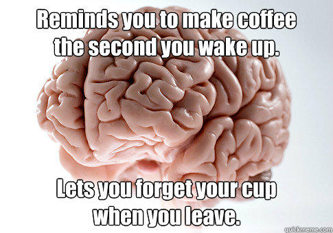 Reminds you to make coffee
the second you wake up. Lets you forget your cup 
when you leave.  Scumbag Brain