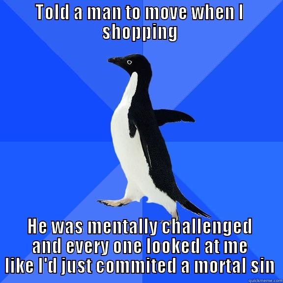 TOLD A MAN TO MOVE WHEN I SHOPPING HE WAS MENTALLY CHALLENGED AND EVERY ONE LOOKED AT ME LIKE I'D JUST COMMITTED A MORTAL SIN Socially Awkward Penguin